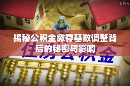海口揭秘公积金缴存基数调整背后的秘密与影响