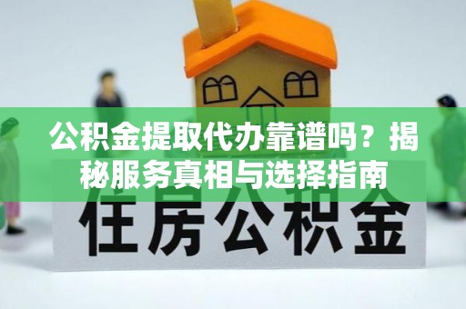 海口公积金提取代办靠谱吗？揭秘服务真相与选择指南