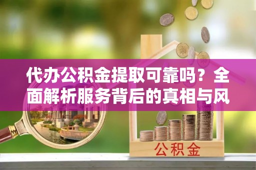 海口代办公积金提取可靠吗？全面解析服务背后的真相与风险