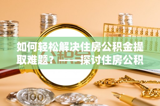 海口如何轻松解决住房公积金提取难题？——探讨住房公积金提取代办服务