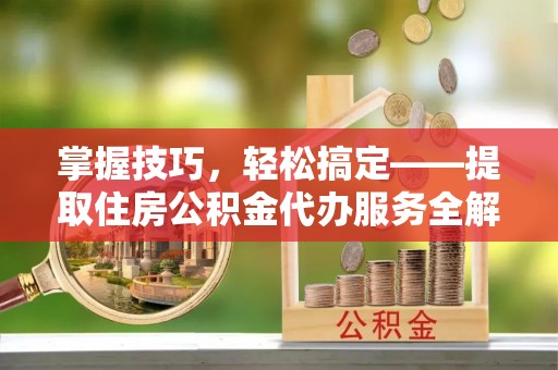 海口掌握技巧，轻松搞定——提取住房公积金代办服务全解析