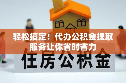 海口轻松搞定！代办公积金提取服务让你省时省力