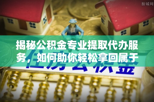 海口揭秘公积金专业提取代办服务，如何助你轻松拿回属于你的资金