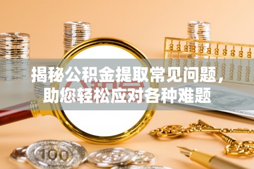 海口揭秘公积金提取常见问题，助您轻松应对各种难题