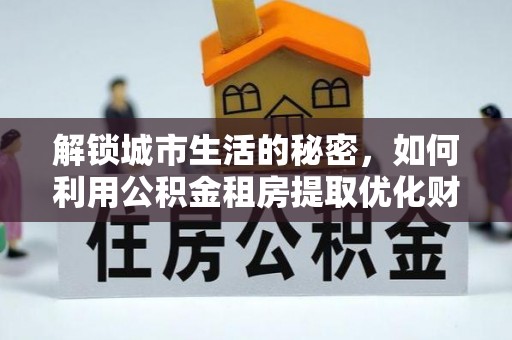 海口解锁城市生活的秘密，如何利用公积金租房提取优化财务规划