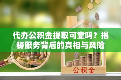 海口代办公积金提取可靠吗？揭秘服务背后的真相与风险