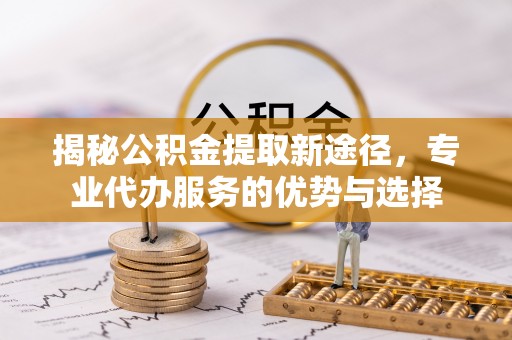 海口揭秘公积金提取新途径，专业代办服务的优势与选择