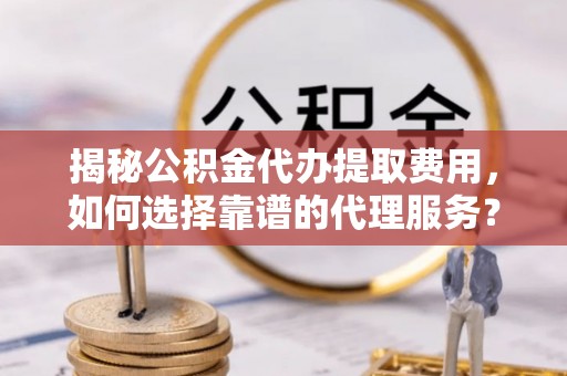 海口揭秘公积金代办提取费用，如何选择靠谱的代理服务？
