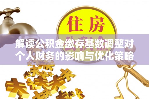海口解读公积金缴存基数调整对个人财务的影响与优化策略