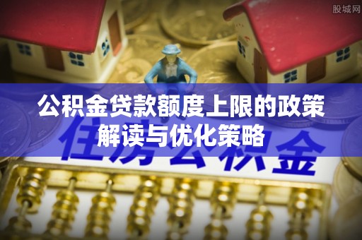海口公积金贷款额度上限的政策解读与优化策略