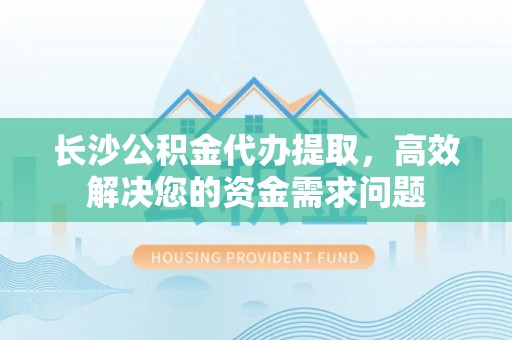 海口长沙公积金代办提取，高效解决您的资金需求问题