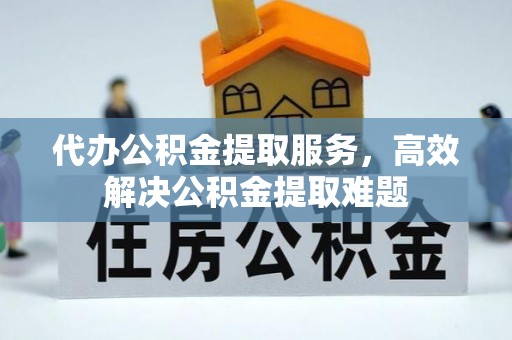 海口代办公积金提取服务，高效解决公积金提取难题