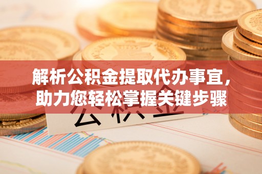 海口解析公积金提取代办事宜，助力您轻松掌握关键步骤
