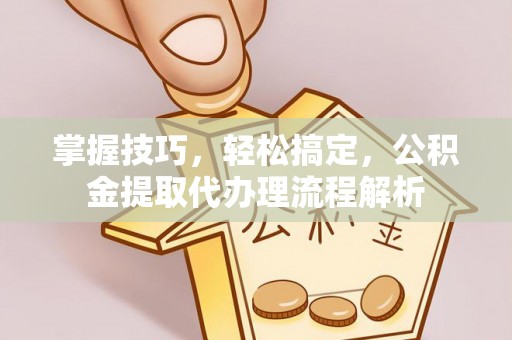 海口掌握技巧，轻松搞定，公积金提取代办理流程解析