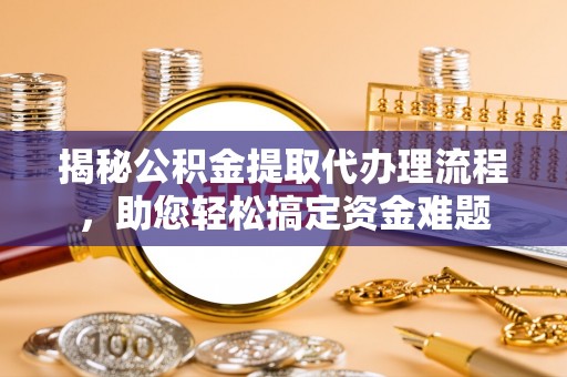 海口揭秘公积金提取代办理流程，助您轻松搞定资金难题