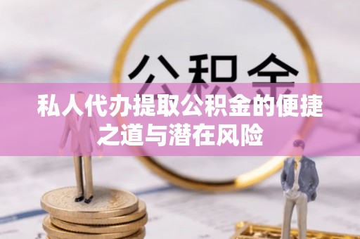 海口私人代办提取公积金的便捷之道与潜在风险