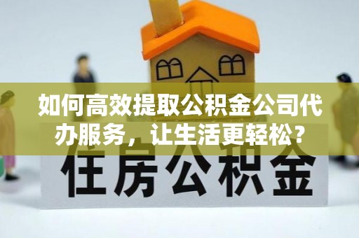 海口如何高效提取公积金公司代办服务，让生活更轻松？