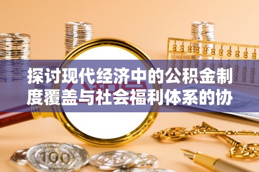 海口探讨现代经济中的公积金制度覆盖与社会福利体系的协同发展