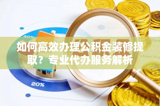 海口如何高效办理公积金装修提取？专业代办服务解析