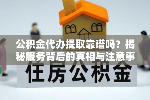 海口公积金代办提取靠谱吗？揭秘服务背后的真相与注意事项