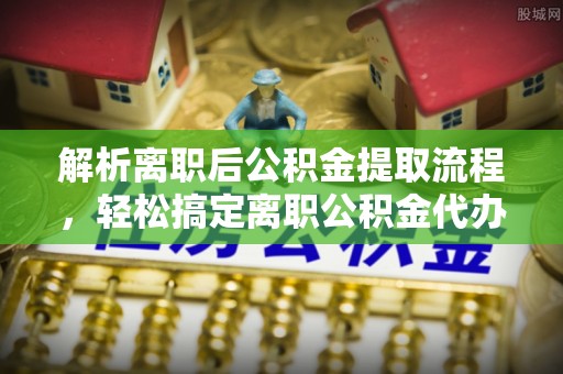 海口解析离职后公积金提取流程，轻松搞定离职公积金代办提取手续