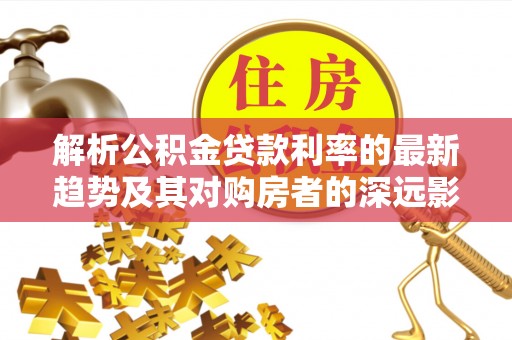 海口解析公积金贷款利率的最新趋势及其对购房者的深远影响