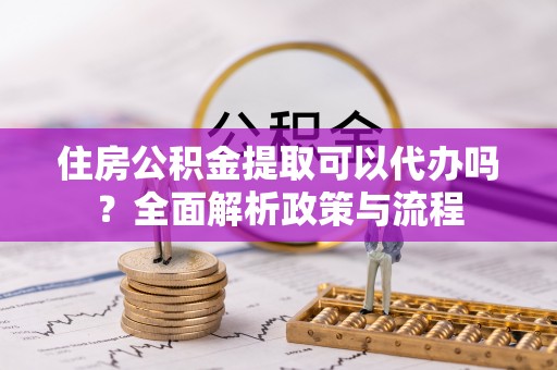 海口住房公积金提取可以代办吗？全面解析政策与流程