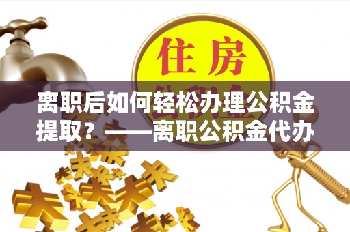 海口离职后如何轻松办理公积金提取？——离职公积金代办提取服务详解