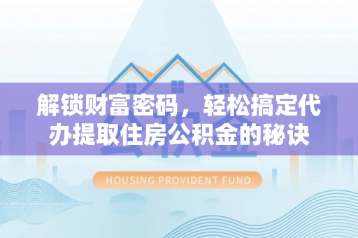 海口解锁财富密码，轻松搞定代办提取住房公积金的秘诀