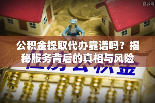 海口公积金提取代办靠谱吗？揭秘服务背后的真相与风险
