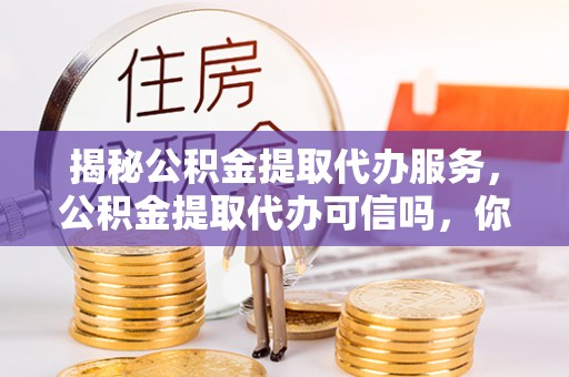 海口揭秘公积金提取代办服务，公积金提取代办可信吗，你需要知道的真相