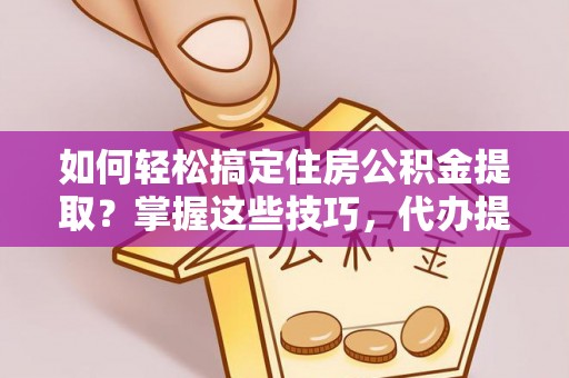 海口如何轻松搞定住房公积金提取？掌握这些技巧，代办提取住房公积金不再难