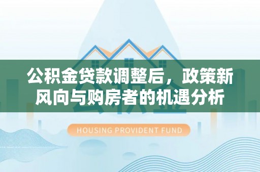 海口公积金贷款调整后，政策新风向与购房者的机遇分析