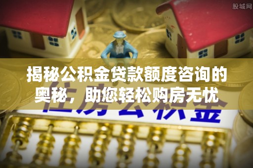 海口揭秘公积金贷款额度咨询的奥秘，助您轻松购房无忧