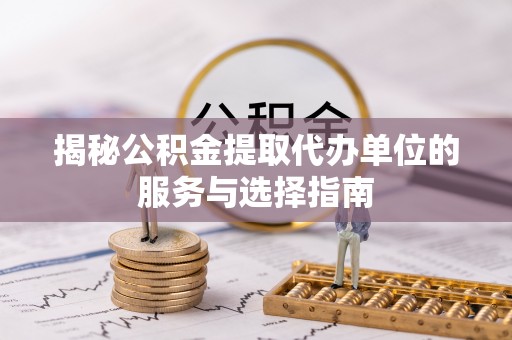 海口揭秘公积金提取代办单位的服务与选择指南