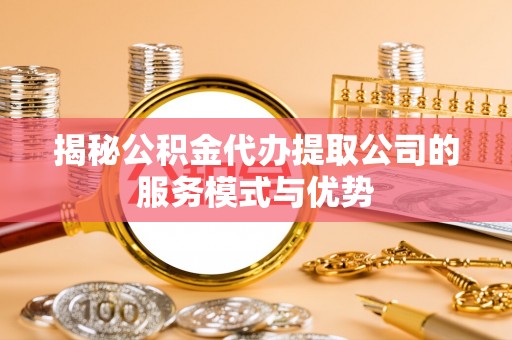 海口揭秘公积金代办提取公司的服务模式与优势