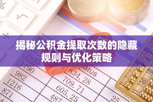 海口揭秘公积金提取次数的隐藏规则与优化策略