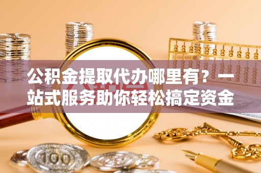 海口公积金提取代办哪里有？一站式服务助你轻松搞定资金难题