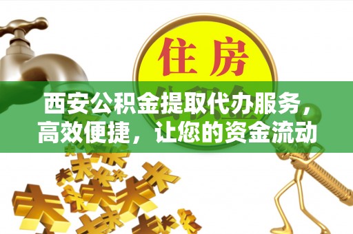 海口西安公积金提取代办服务，高效便捷，让您的资金流动更灵活