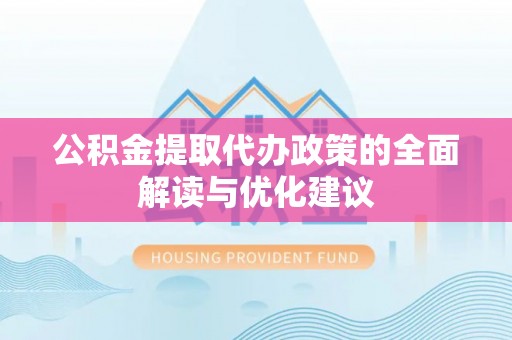 海口公积金提取代办政策的全面解读与优化建议