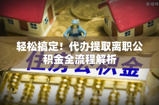 海口轻松搞定！代办提取离职公积金全流程解析