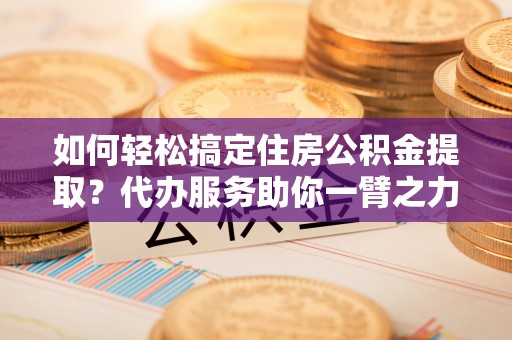 海口如何轻松搞定住房公积金提取？代办服务助你一臂之力