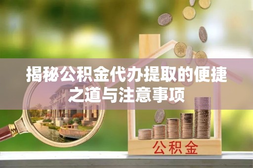 海口揭秘公积金代办提取的便捷之道与注意事项
