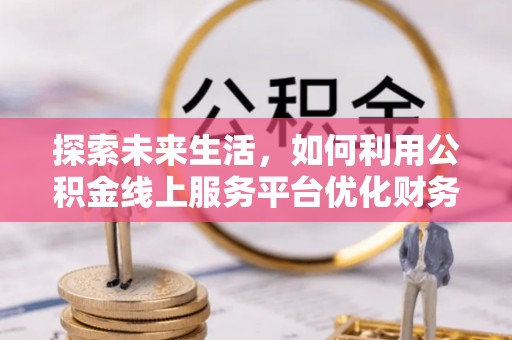 海口探索未来生活，如何利用公积金线上服务平台优化财务管理
