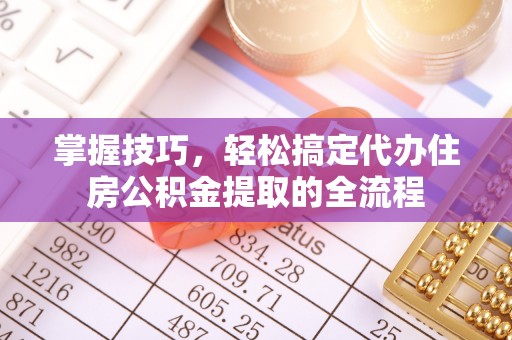 海口掌握技巧，轻松搞定代办住房公积金提取的全流程