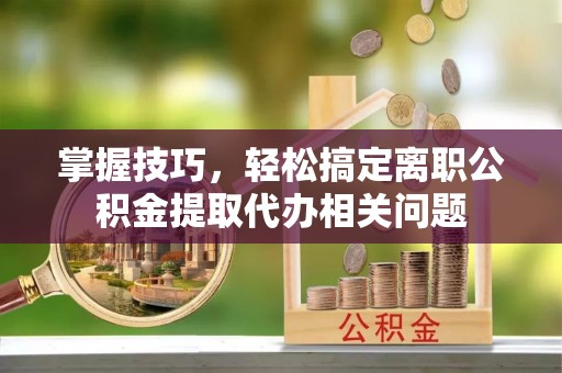 海口掌握技巧，轻松搞定离职公积金提取代办相关问题