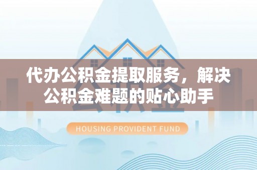 海口代办公积金提取服务，解决公积金难题的贴心助手
