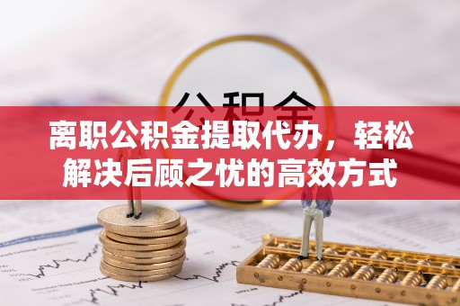 海口离职公积金提取代办，轻松解决后顾之忧的高效方式