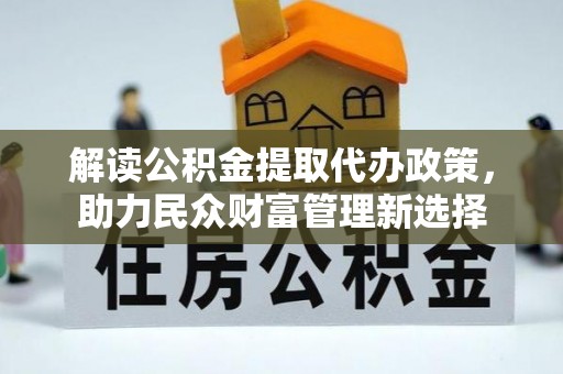 海口解读公积金提取代办政策，助力民众财富管理新选择