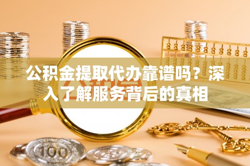 海口公积金提取代办靠谱吗？深入了解服务背后的真相